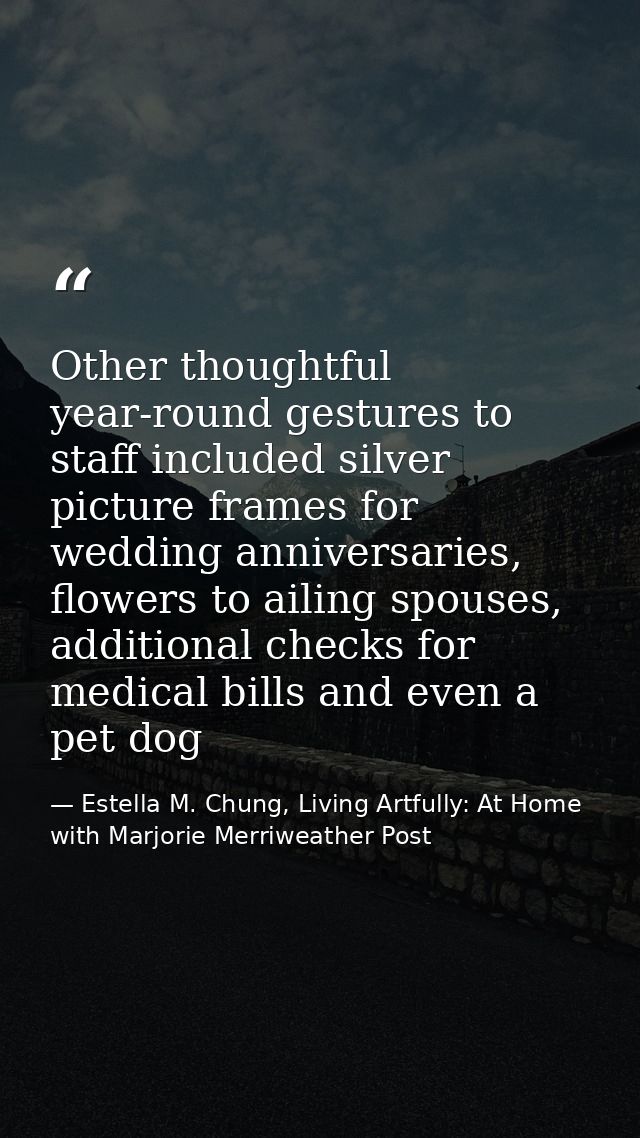 Other thoughtful year-round gestures to staff included silver picture frames for wedding anniversaries, flowers to ailin — Estella M. Chung, Living Artfully: At Home with Marjorie Merriweather Post