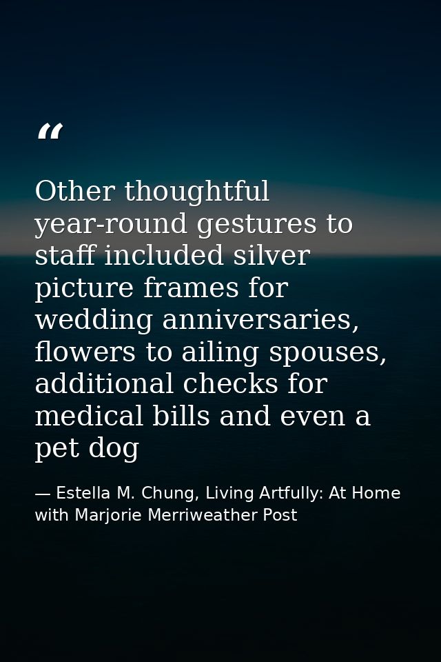 Other thoughtful year-round gestures to staff included silver picture frames for wedding anniversaries, flowers to ailin — Estella M. Chung, Living Artfully: At Home with Marjorie Merriweather Post