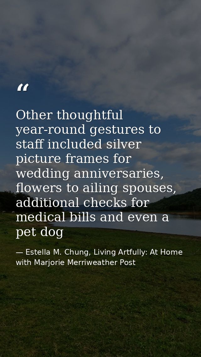 Other thoughtful year-round gestures to staff included silver picture frames for wedding anniversaries, flowers to ailin — Estella M. Chung, Living Artfully: At Home with Marjorie Merriweather Post