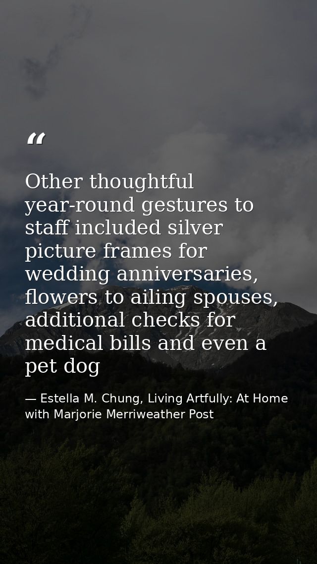 Other thoughtful year-round gestures to staff included silver picture frames for wedding anniversaries, flowers to ailin — Estella M. Chung, Living Artfully: At Home with Marjorie Merriweather Post