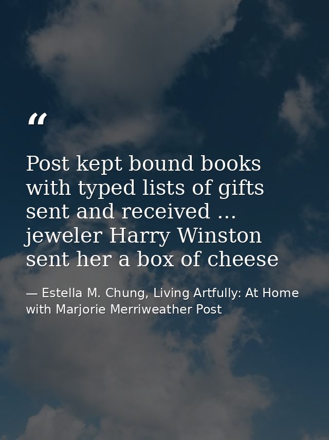 Post kept bound books with typed lists of gifts sent and received ... jeweler Harry Winston sent her a box of cheese — Estella M. Chung, Living Artfully: At Home with Marjorie Merriweather Post