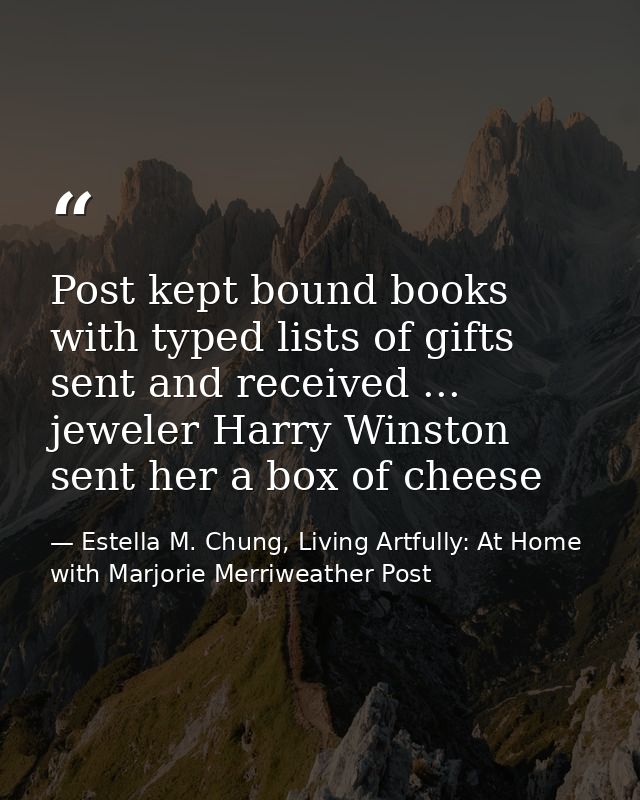 Post kept bound books with typed lists of gifts sent and received ... jeweler Harry Winston sent her a box of cheese — Estella M. Chung, Living Artfully: At Home with Marjorie Merriweather Post