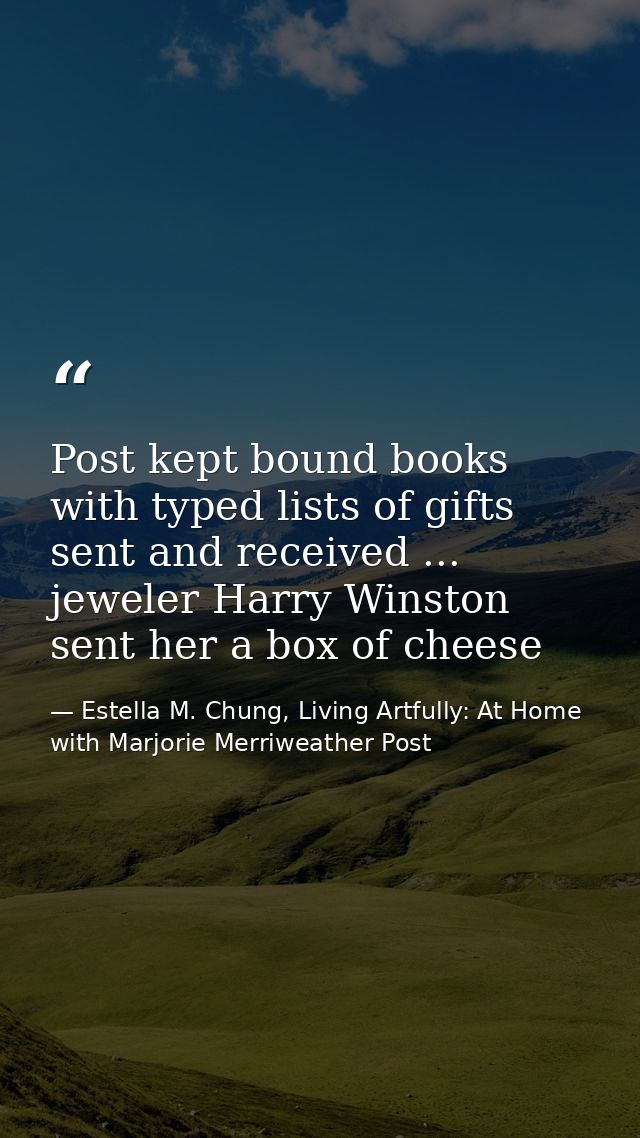 Post kept bound books with typed lists of gifts sent and received ... jeweler Harry Winston sent her a box of cheese — Estella M. Chung, Living Artfully: At Home with Marjorie Merriweather Post