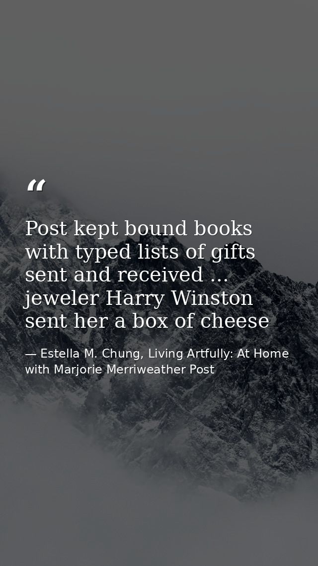Post kept bound books with typed lists of gifts sent and received ... jeweler Harry Winston sent her a box of cheese — Estella M. Chung, Living Artfully: At Home with Marjorie Merriweather Post