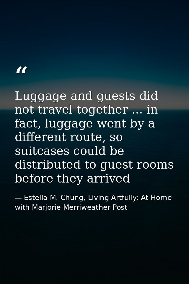 Luggage and guests did not travel together ... in fact, luggage went by a different route, so suitcases could be distrib — Estella M. Chung, Living Artfully: At Home with Marjorie Merriweather Post