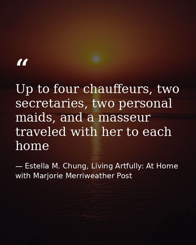 Up to four chauffeurs, two secretaries, two personal maids, and a masseur traveled with her to each home — Estella M. Chung, Living Artfully: At Home with Marjorie Merriweather Post