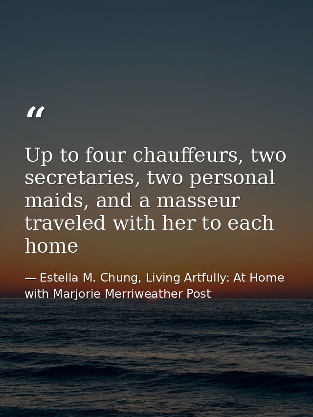 Up to four chauffeurs, two secretaries, two personal maids, and a masseur traveled with her to each home — Estella M. Chung, Living Artfully: At Home with Marjorie Merriweather Post