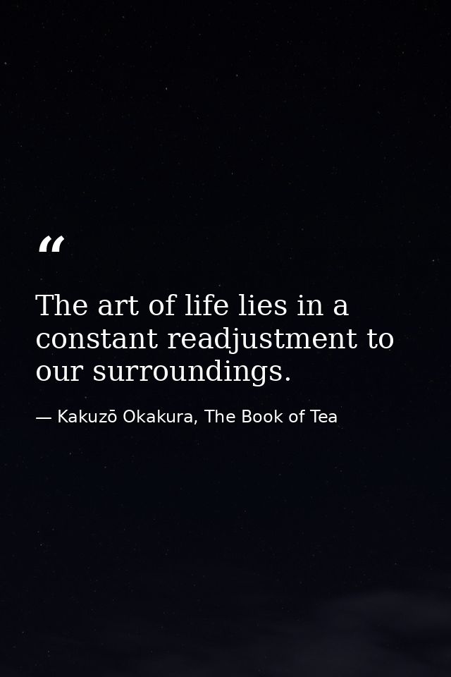 The art of life lies in a constant readjustment to our surroundings. — Kakuzō Okakura, The Book of Tea