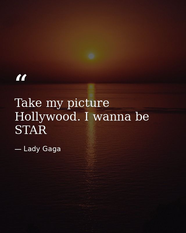 Take my picture Hollywood. I wanna be STAR — Lady Gaga