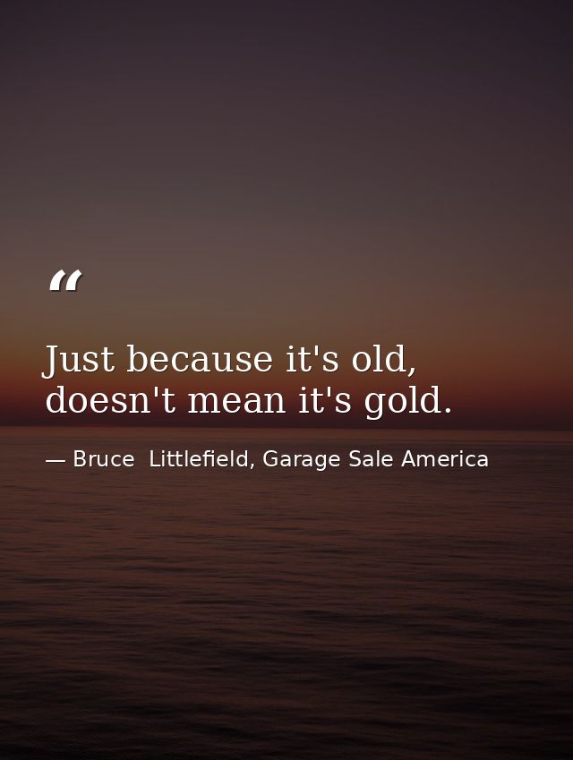Just because it's old, doesn't mean it's gold. — Bruce  Littlefield, Garage Sale America