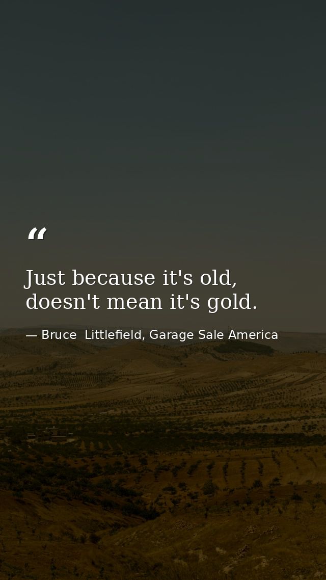 Just because it's old, doesn't mean it's gold. — Bruce  Littlefield, Garage Sale America