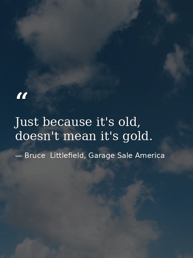 Just because it's old, doesn't mean it's gold. — Bruce  Littlefield, Garage Sale America