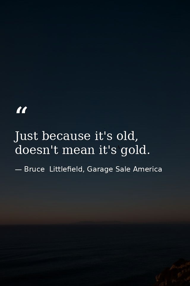 Just because it's old, doesn't mean it's gold. — Bruce  Littlefield, Garage Sale America