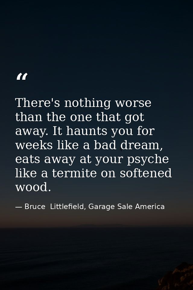 There's nothing worse than the one that got away. It haunts you for weeks like a bad dream, eats away at your psyche lik — Bruce  Littlefield, Garage Sale America