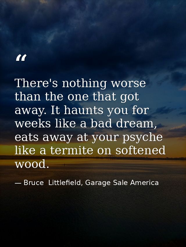 There's nothing worse than the one that got away. It haunts you for weeks like a bad dream, eats away at your psyche lik — Bruce  Littlefield, Garage Sale America