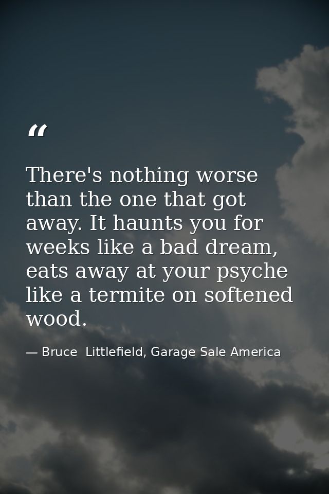 There's nothing worse than the one that got away. It haunts you for weeks like a bad dream, eats away at your psyche lik — Bruce  Littlefield, Garage Sale America