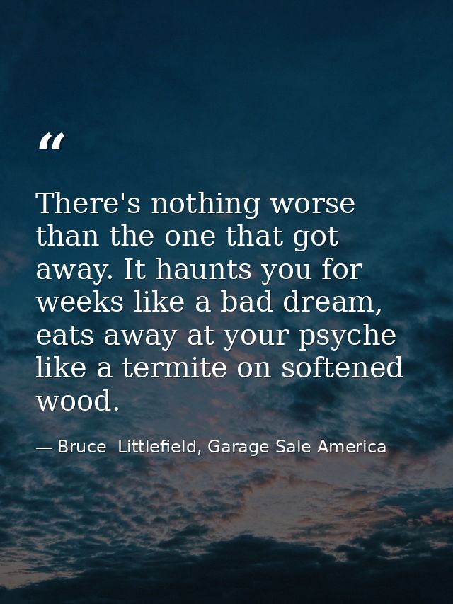There's nothing worse than the one that got away. It haunts you for weeks like a bad dream, eats away at your psyche lik — Bruce  Littlefield, Garage Sale America