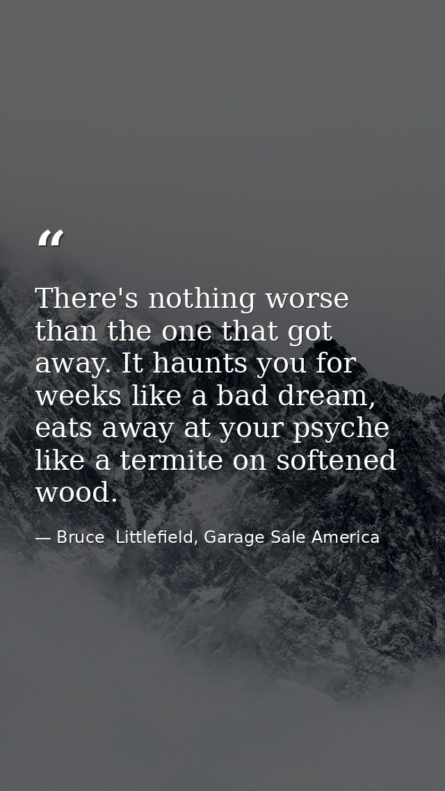 There's nothing worse than the one that got away. It haunts you for weeks like a bad dream, eats away at your psyche lik — Bruce  Littlefield, Garage Sale America