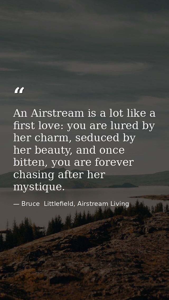An Airstream is a lot like a first love: you are lured by her charm, seduced by her beauty, and once bitten, you are for — Bruce  Littlefield, Airstream Living