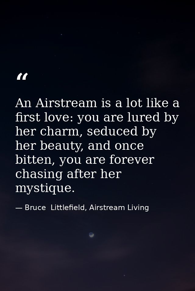 An Airstream is a lot like a first love: you are lured by her charm, seduced by her beauty, and once bitten, you are for — Bruce  Littlefield, Airstream Living