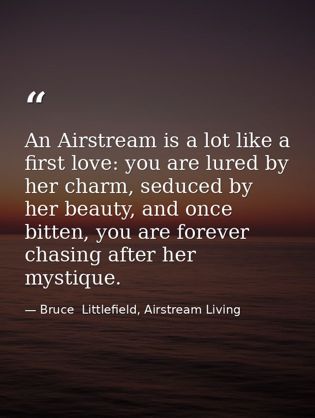 An Airstream is a lot like a first love: you are lured by her charm, seduced by her beauty, and once bitten, you are for — Bruce  Littlefield, Airstream Living
