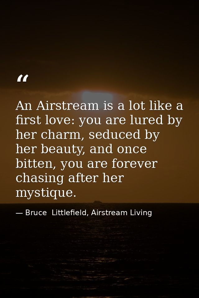 An Airstream is a lot like a first love: you are lured by her charm, seduced by her beauty, and once bitten, you are for — Bruce  Littlefield, Airstream Living