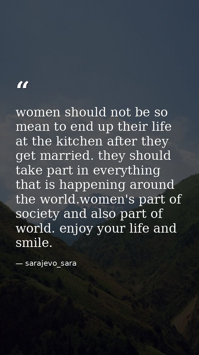 women should not be so mean to end up their life at the kitchen after they get married. they should take part in everyth — sarajevo_sara
