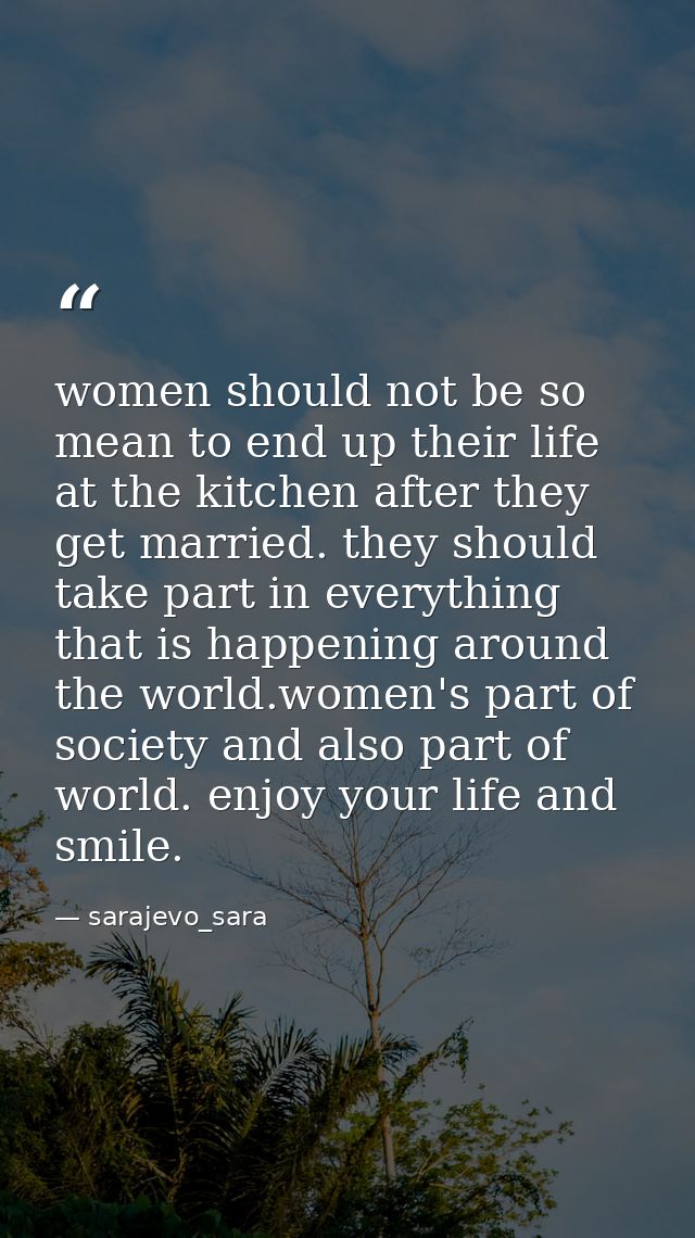women should not be so mean to end up their life at the kitchen after they get married. they should take part in everyth — sarajevo_sara