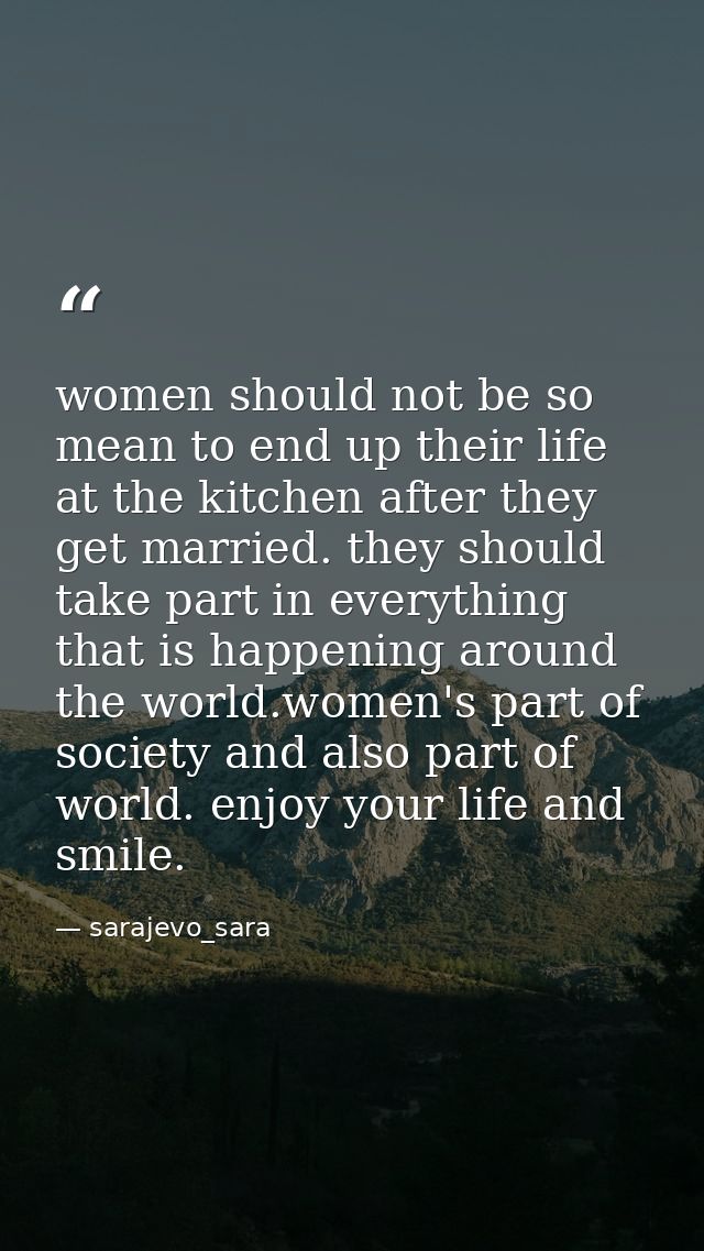 women should not be so mean to end up their life at the kitchen after they get married. they should take part in everyth — sarajevo_sara
