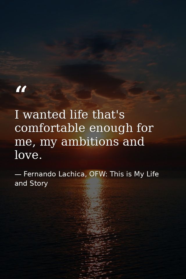 I wanted life that's comfortable enough for me, my ambitions and love. — Fernando Lachica, OFW: This is My Life and Story