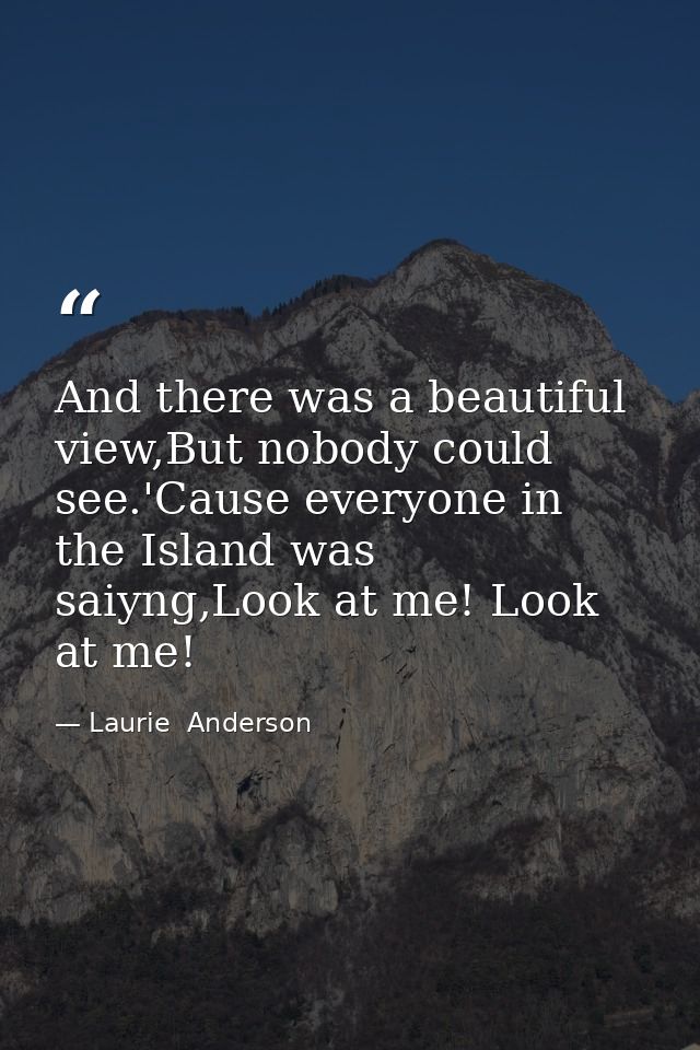 And there was a beautiful view,But nobody could see.'Cause everyone in the Island was saiyng,Look at me! Look at me! — Laurie  Anderson