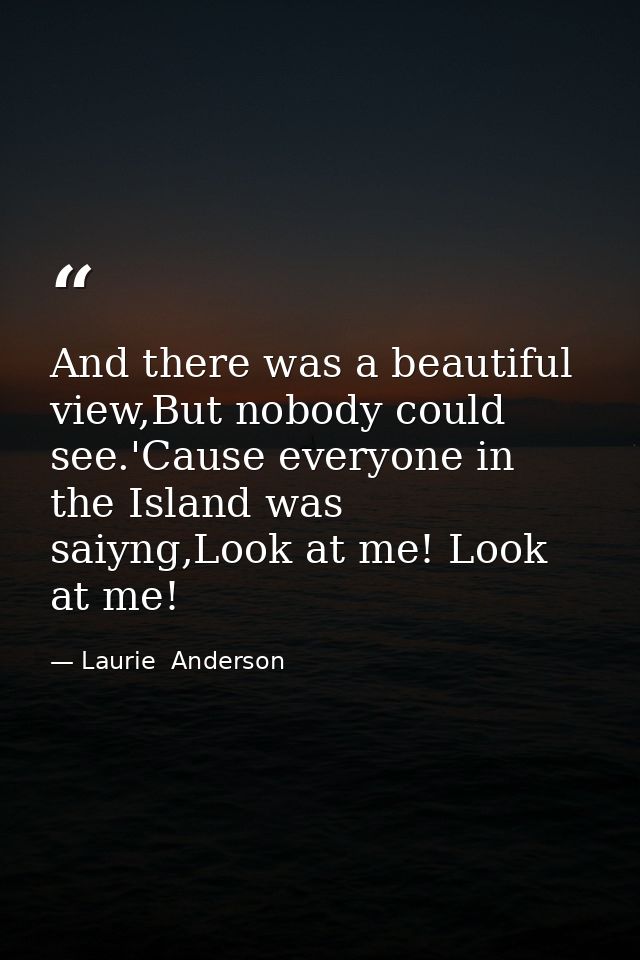 And there was a beautiful view,But nobody could see.'Cause everyone in the Island was saiyng,Look at me! Look at me! — Laurie  Anderson