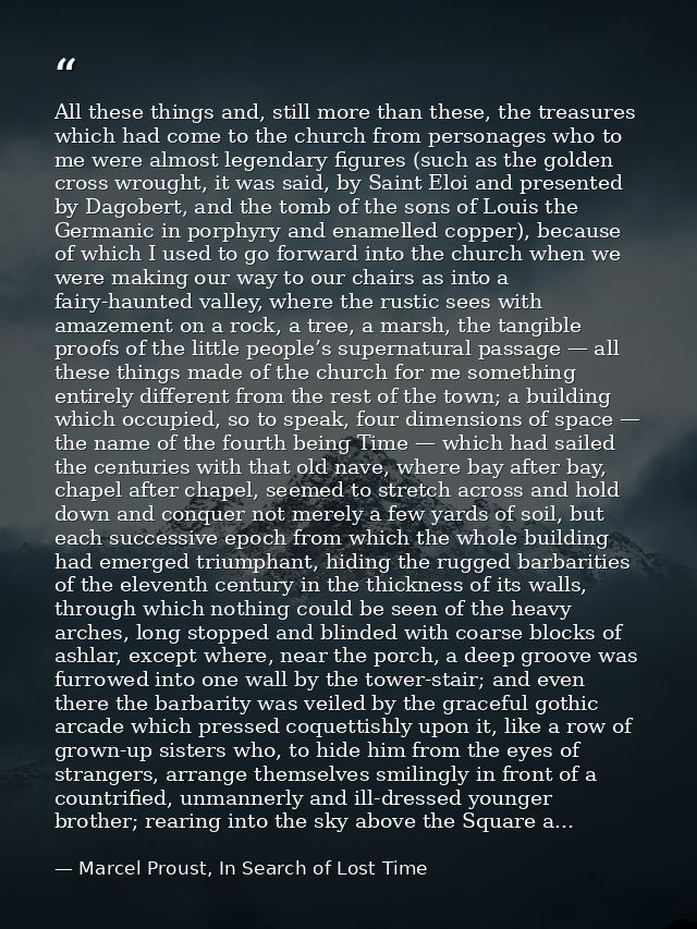 All these things and, still more than these, the treasures which had come to the church from personages who to me were a — Marcel Proust, In Search of Lost Time