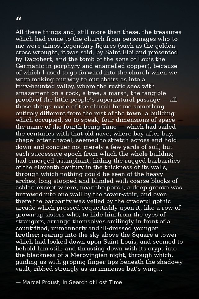 All these things and, still more than these, the treasures which had come to the church from personages who to me were a — Marcel Proust, In Search of Lost Time