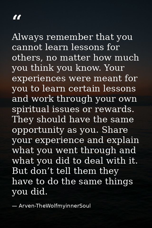 Always remember that you cannot learn lessons for others, no matter how much you think you know. Your experiences were m — Arven-TheWolfmyinnerSoul