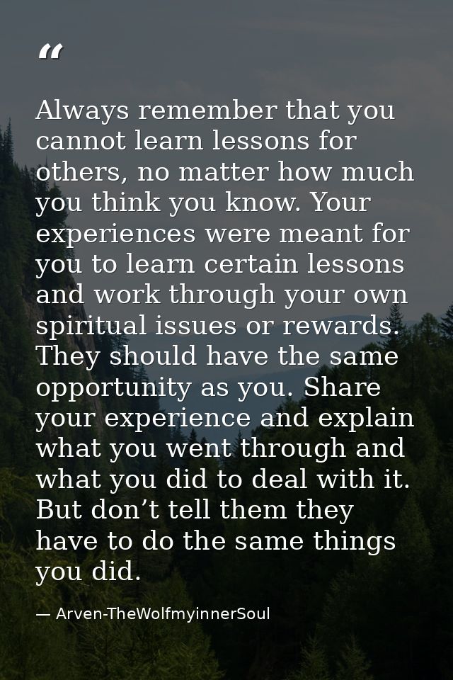 Always remember that you cannot learn lessons for others, no matter how much you think you know. Your experiences were m — Arven-TheWolfmyinnerSoul