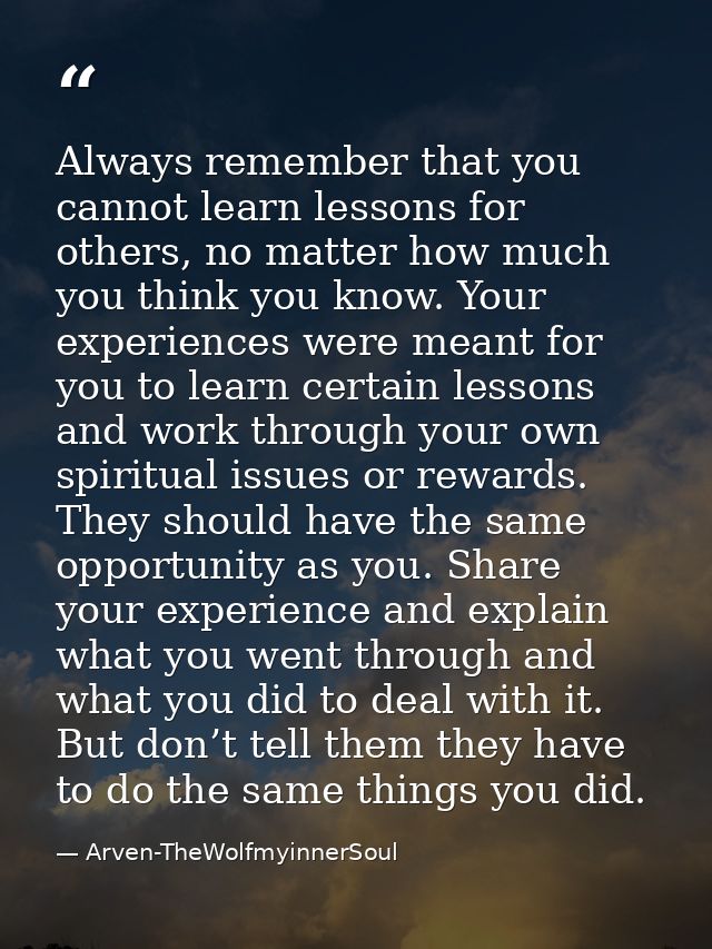 Always remember that you cannot learn lessons for others, no matter how much you think you know. Your experiences were m — Arven-TheWolfmyinnerSoul