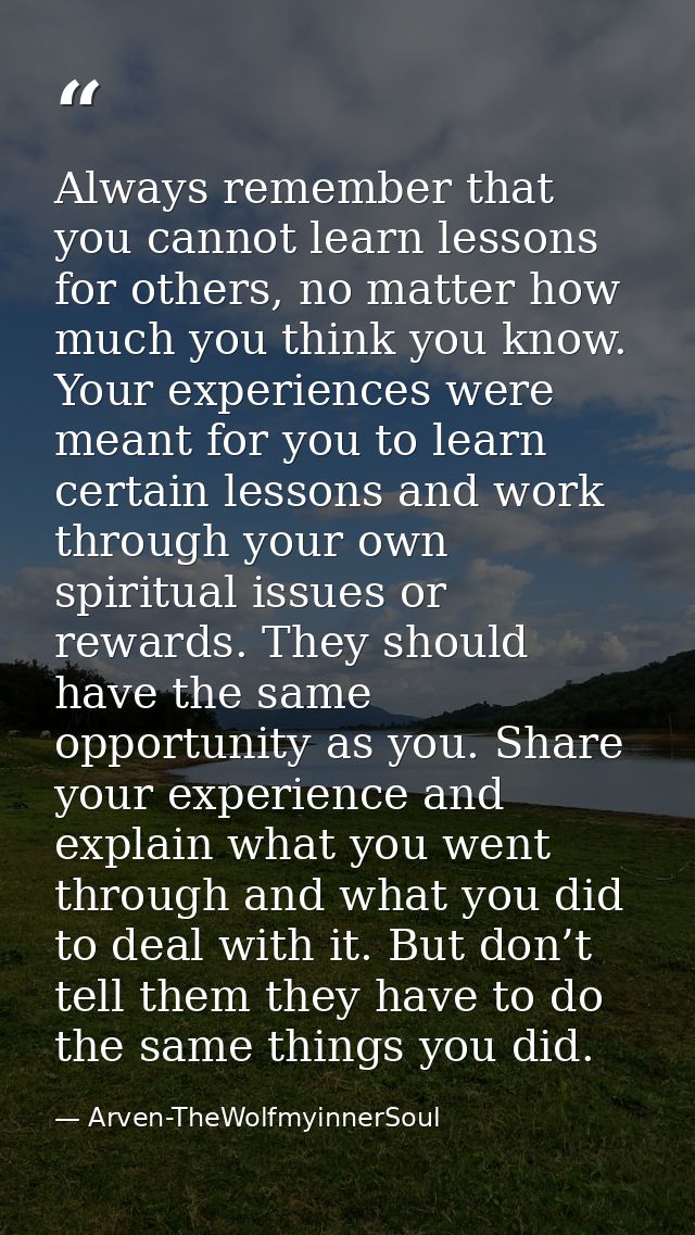 Always remember that you cannot learn lessons for others, no matter how much you think you know. Your experiences were m — Arven-TheWolfmyinnerSoul