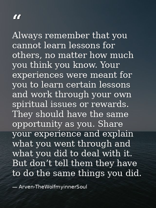 Always remember that you cannot learn lessons for others, no matter how much you think you know. Your experiences were m — Arven-TheWolfmyinnerSoul