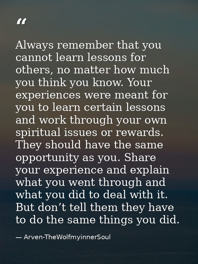 Always remember that you cannot learn lessons for others, no matter how much you think you know. Your experiences were m — Arven-TheWolfmyinnerSoul