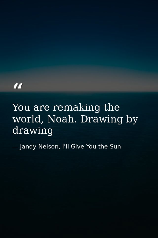 You are remaking the world, Noah. Drawing by drawing — Jandy Nelson, I'll Give You the Sun