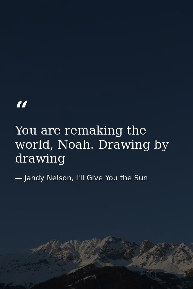 You are remaking the world, Noah. Drawing by drawing — Jandy Nelson, I'll Give You the Sun