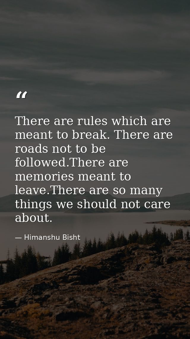 There are rules which are meant to break. There are roads not to be followed.There are memories meant to leave.There are — Himanshu Bisht