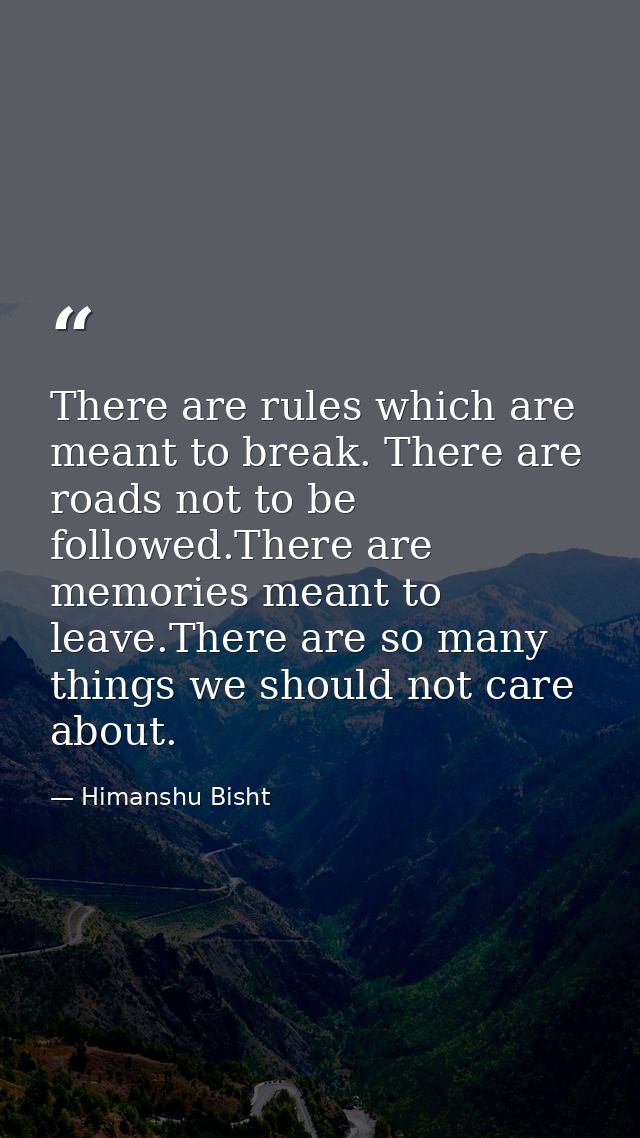 There are rules which are meant to break. There are roads not to be followed.There are memories meant to leave.There are — Himanshu Bisht