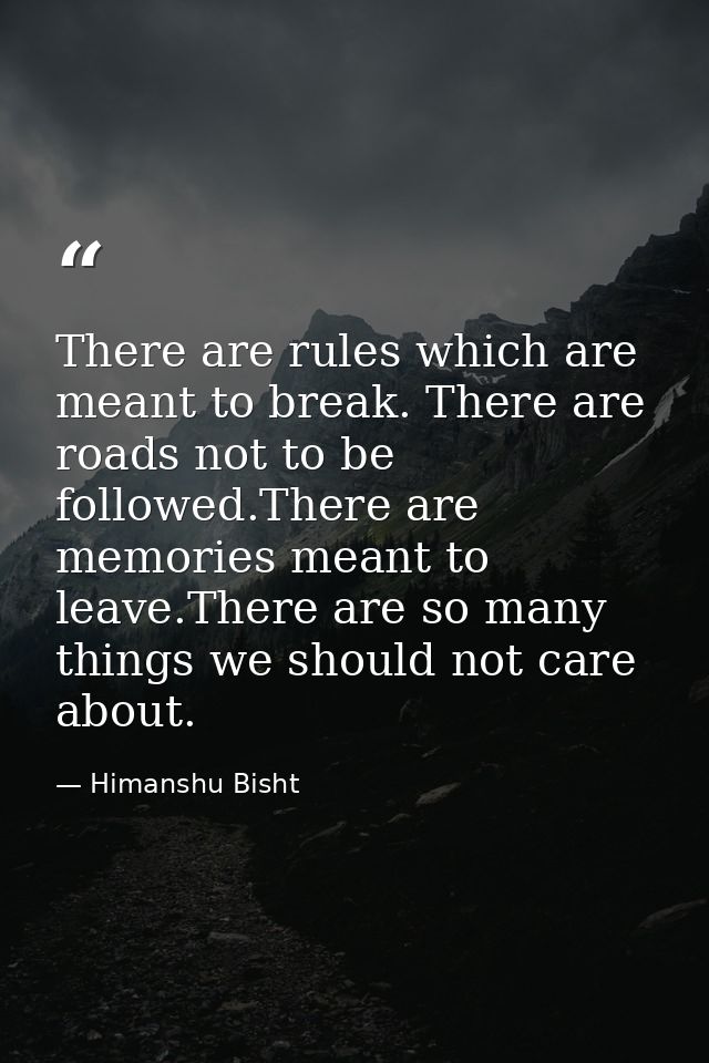 There are rules which are meant to break. There are roads not to be followed.There are memories meant to leave.There are — Himanshu Bisht