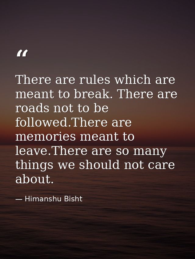 There are rules which are meant to break. There are roads not to be followed.There are memories meant to leave.There are — Himanshu Bisht