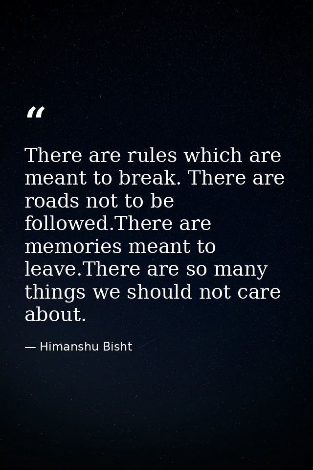 There are rules which are meant to break. There are roads not to be followed.There are memories meant to leave.There are — Himanshu Bisht