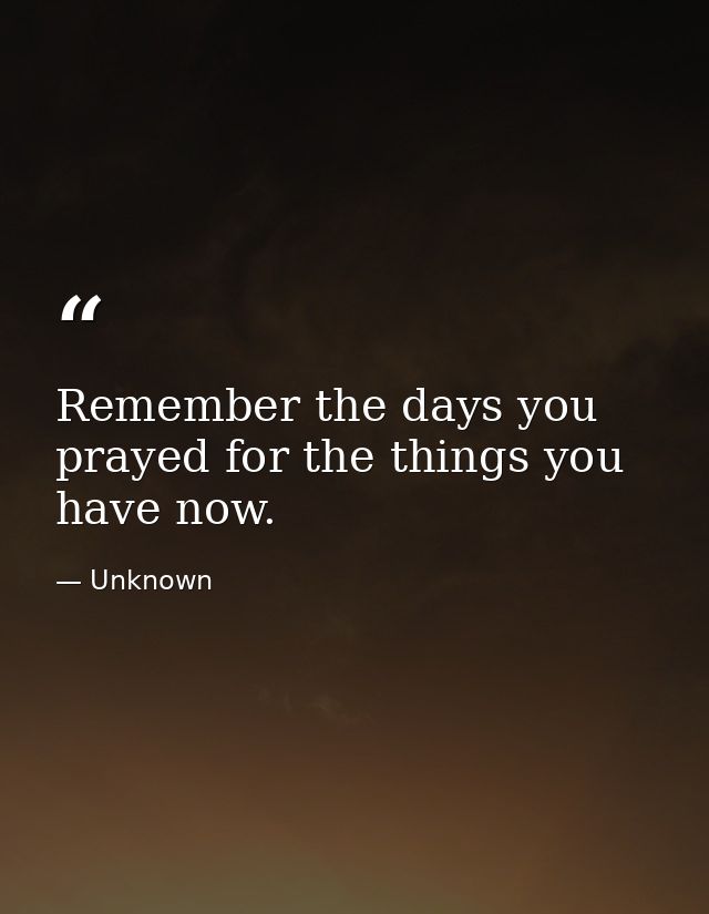 Remember the days you prayed for the things you have now. — Unknown