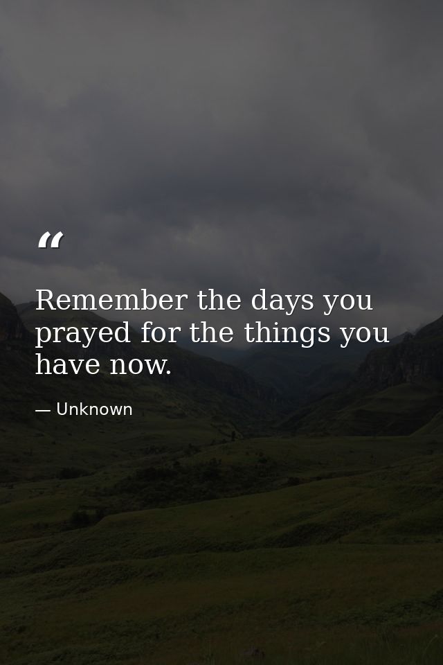 Remember the days you prayed for the things you have now. — Unknown