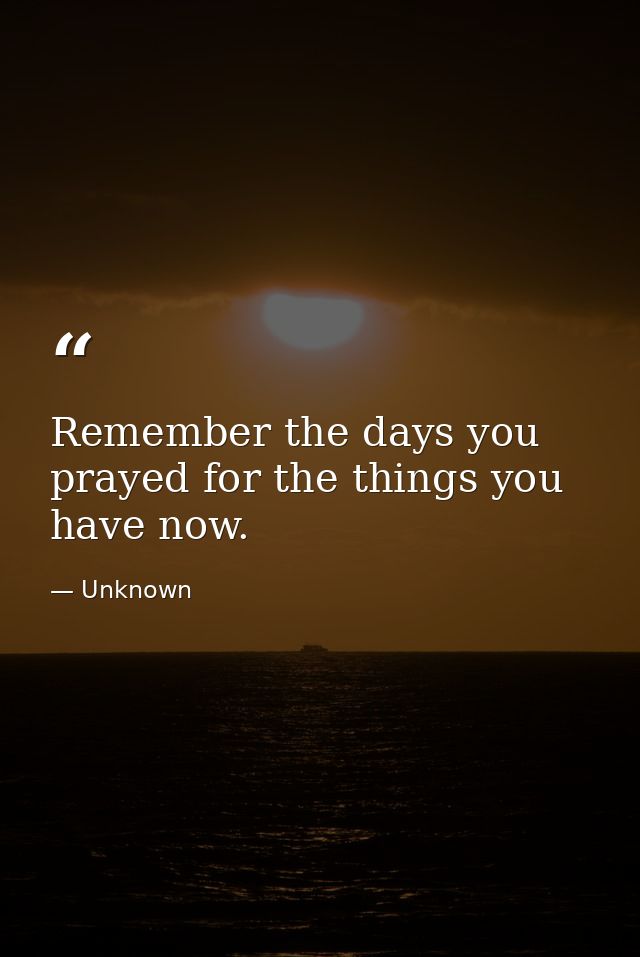 Remember the days you prayed for the things you have now. — Unknown